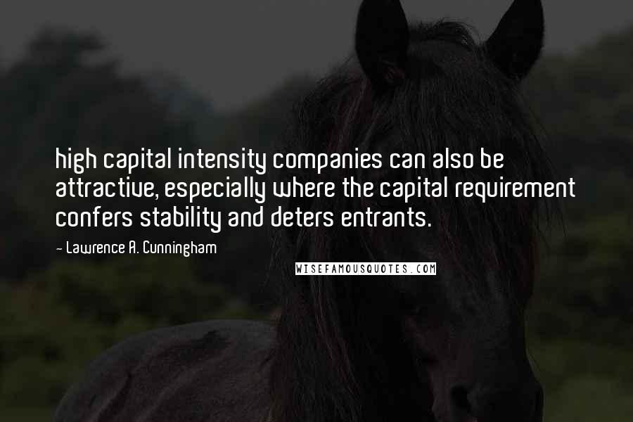 Lawrence A. Cunningham Quotes: high capital intensity companies can also be attractive, especially where the capital requirement confers stability and deters entrants.