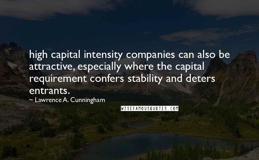 Lawrence A. Cunningham Quotes: high capital intensity companies can also be attractive, especially where the capital requirement confers stability and deters entrants.