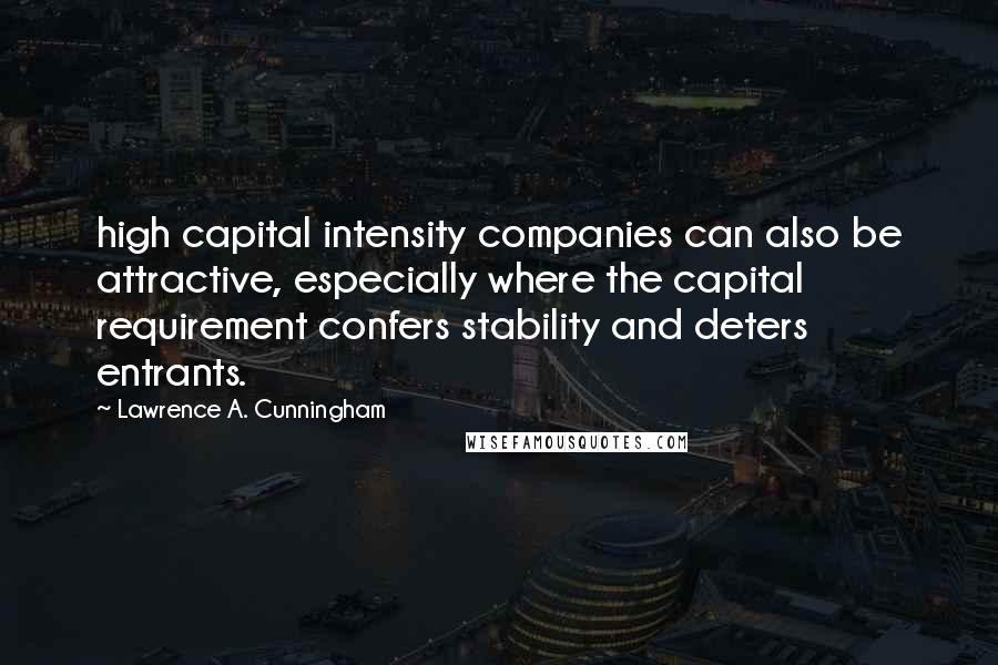 Lawrence A. Cunningham Quotes: high capital intensity companies can also be attractive, especially where the capital requirement confers stability and deters entrants.