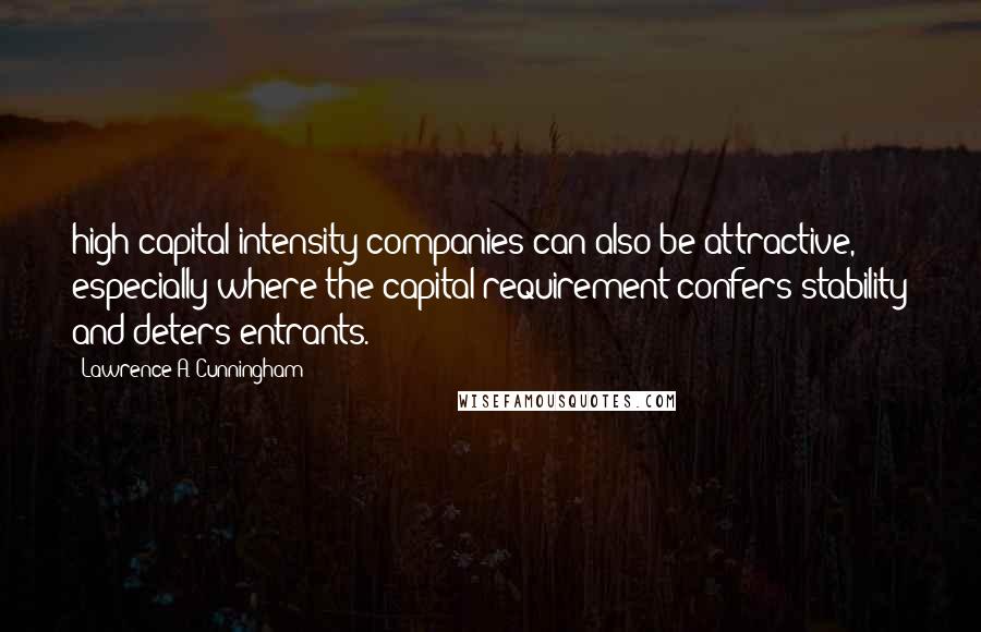 Lawrence A. Cunningham Quotes: high capital intensity companies can also be attractive, especially where the capital requirement confers stability and deters entrants.