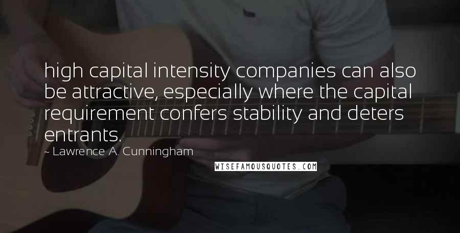 Lawrence A. Cunningham Quotes: high capital intensity companies can also be attractive, especially where the capital requirement confers stability and deters entrants.