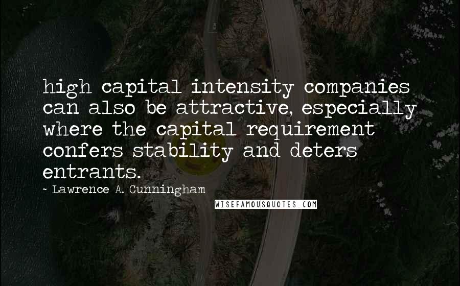 Lawrence A. Cunningham Quotes: high capital intensity companies can also be attractive, especially where the capital requirement confers stability and deters entrants.