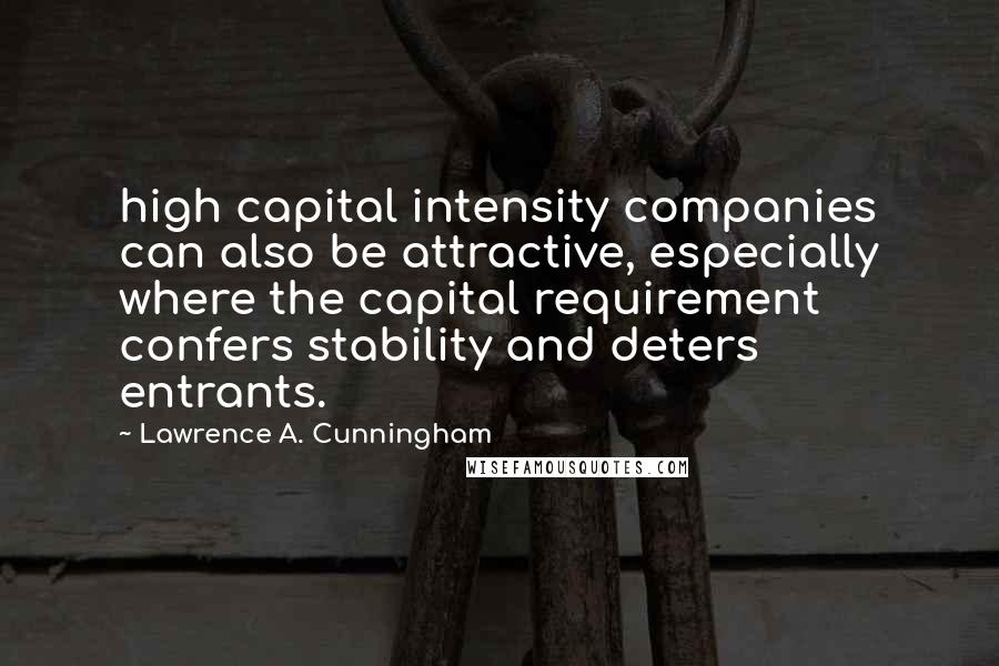 Lawrence A. Cunningham Quotes: high capital intensity companies can also be attractive, especially where the capital requirement confers stability and deters entrants.