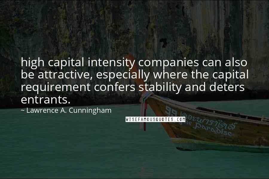 Lawrence A. Cunningham Quotes: high capital intensity companies can also be attractive, especially where the capital requirement confers stability and deters entrants.