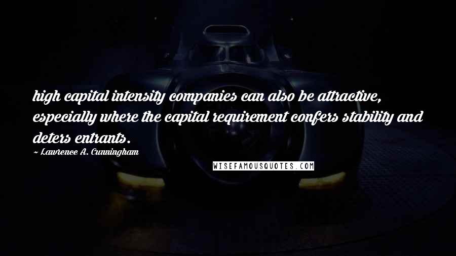 Lawrence A. Cunningham Quotes: high capital intensity companies can also be attractive, especially where the capital requirement confers stability and deters entrants.