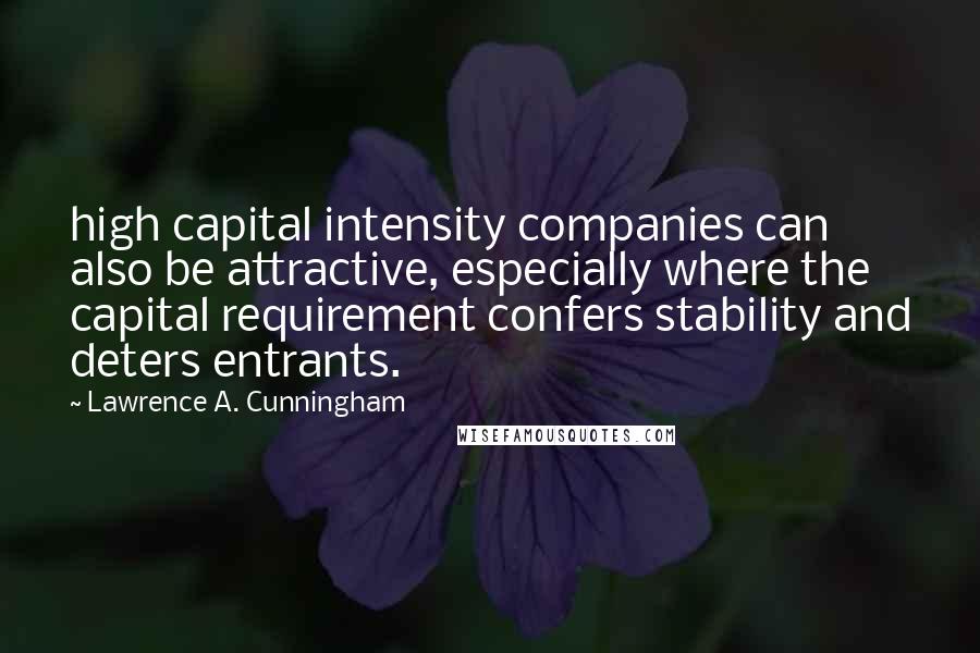 Lawrence A. Cunningham Quotes: high capital intensity companies can also be attractive, especially where the capital requirement confers stability and deters entrants.