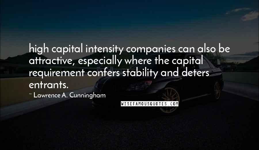 Lawrence A. Cunningham Quotes: high capital intensity companies can also be attractive, especially where the capital requirement confers stability and deters entrants.