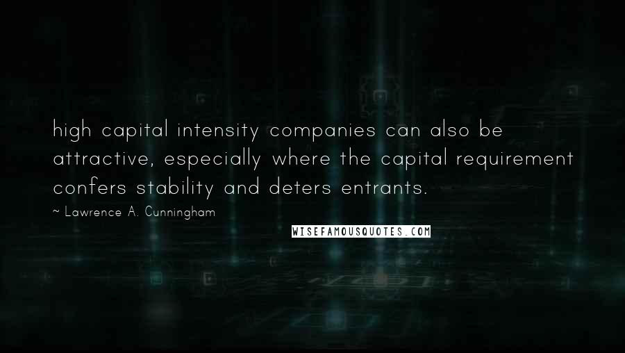 Lawrence A. Cunningham Quotes: high capital intensity companies can also be attractive, especially where the capital requirement confers stability and deters entrants.