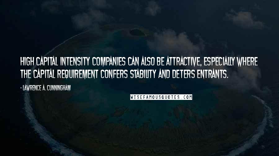 Lawrence A. Cunningham Quotes: high capital intensity companies can also be attractive, especially where the capital requirement confers stability and deters entrants.