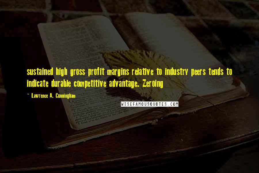 Lawrence A. Cunningham Quotes: sustained high gross profit margins relative to industry peers tends to indicate durable competitive advantage. Zeroing