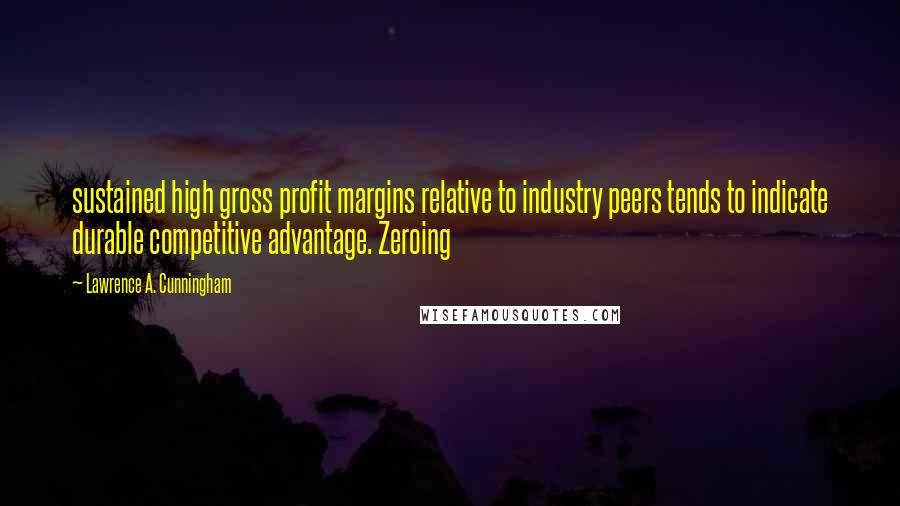 Lawrence A. Cunningham Quotes: sustained high gross profit margins relative to industry peers tends to indicate durable competitive advantage. Zeroing
