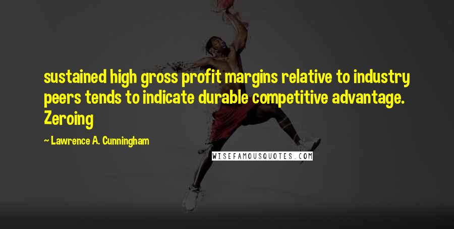 Lawrence A. Cunningham Quotes: sustained high gross profit margins relative to industry peers tends to indicate durable competitive advantage. Zeroing