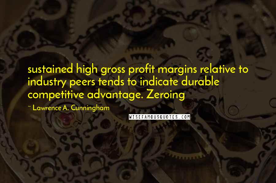 Lawrence A. Cunningham Quotes: sustained high gross profit margins relative to industry peers tends to indicate durable competitive advantage. Zeroing