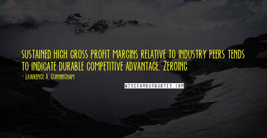 Lawrence A. Cunningham Quotes: sustained high gross profit margins relative to industry peers tends to indicate durable competitive advantage. Zeroing