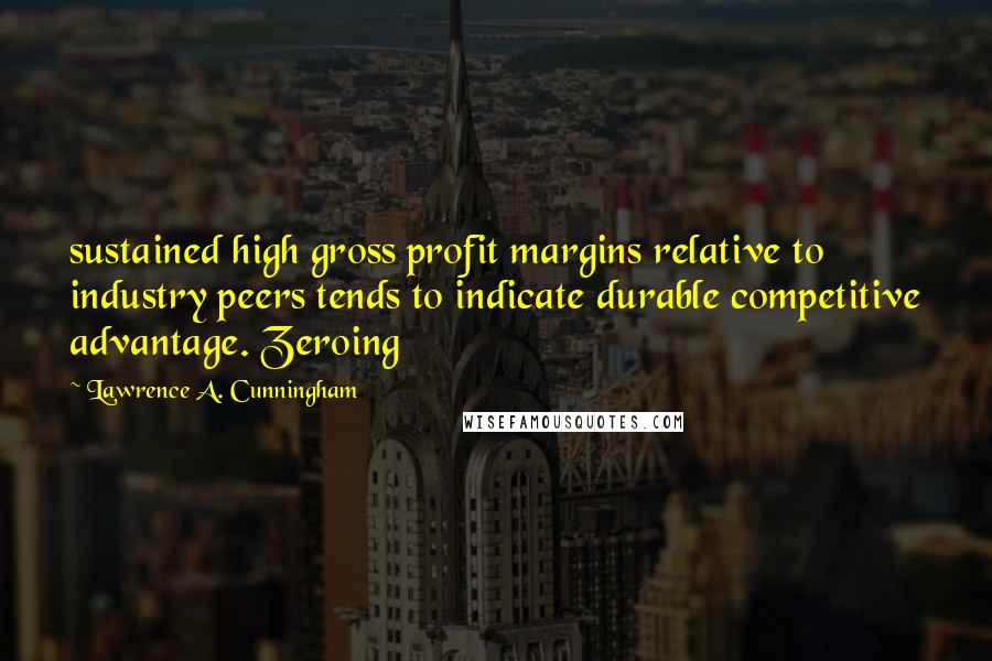 Lawrence A. Cunningham Quotes: sustained high gross profit margins relative to industry peers tends to indicate durable competitive advantage. Zeroing