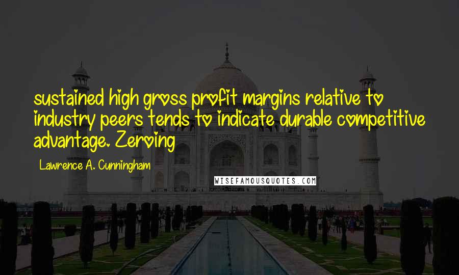 Lawrence A. Cunningham Quotes: sustained high gross profit margins relative to industry peers tends to indicate durable competitive advantage. Zeroing