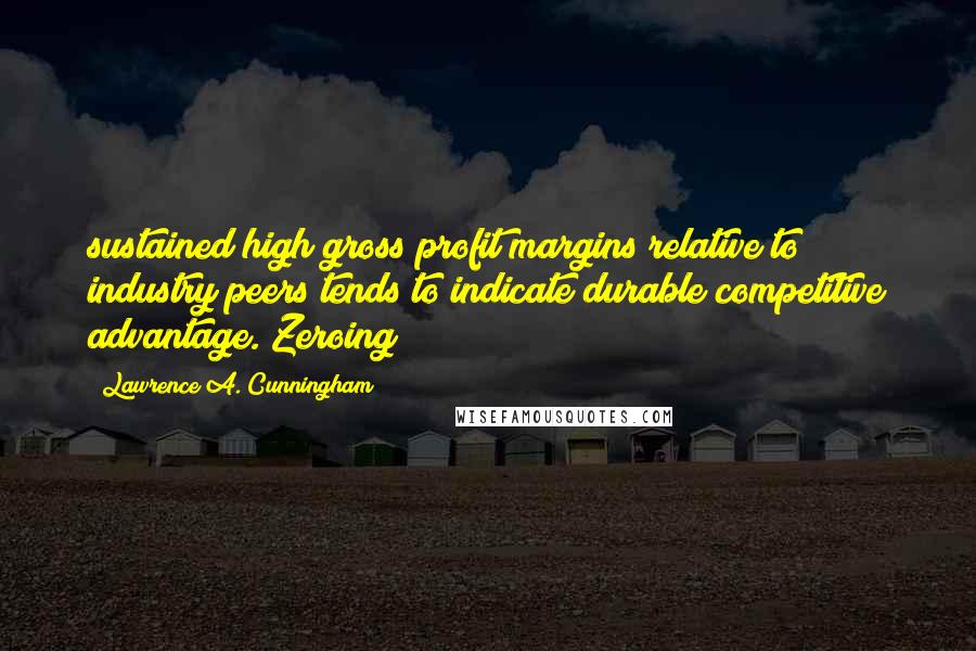 Lawrence A. Cunningham Quotes: sustained high gross profit margins relative to industry peers tends to indicate durable competitive advantage. Zeroing