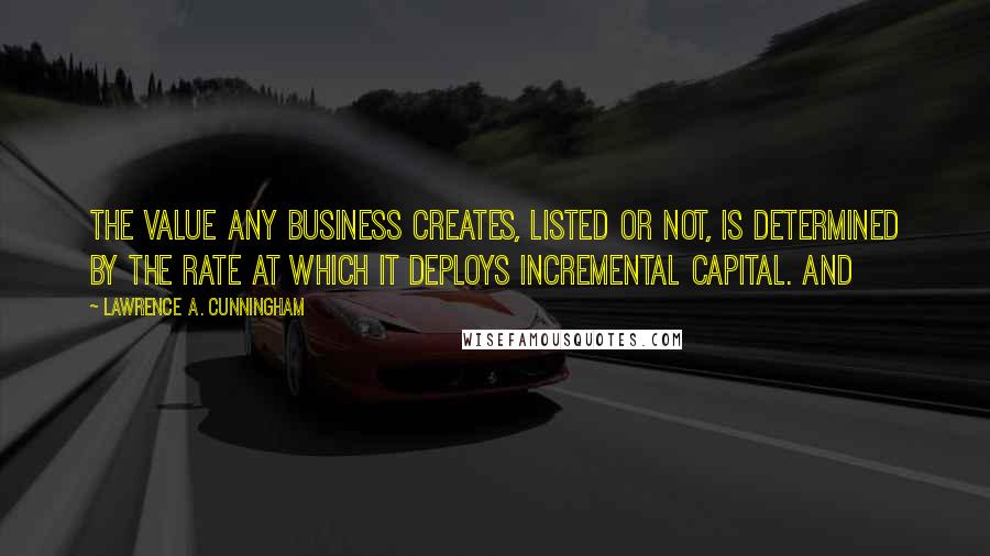 Lawrence A. Cunningham Quotes: The value any business creates, listed or not, is determined by the rate at which it deploys incremental capital. And