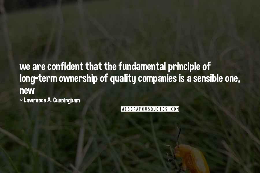 Lawrence A. Cunningham Quotes: we are confident that the fundamental principle of long-term ownership of quality companies is a sensible one, new