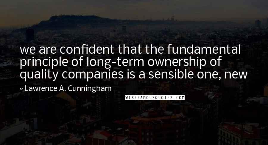 Lawrence A. Cunningham Quotes: we are confident that the fundamental principle of long-term ownership of quality companies is a sensible one, new