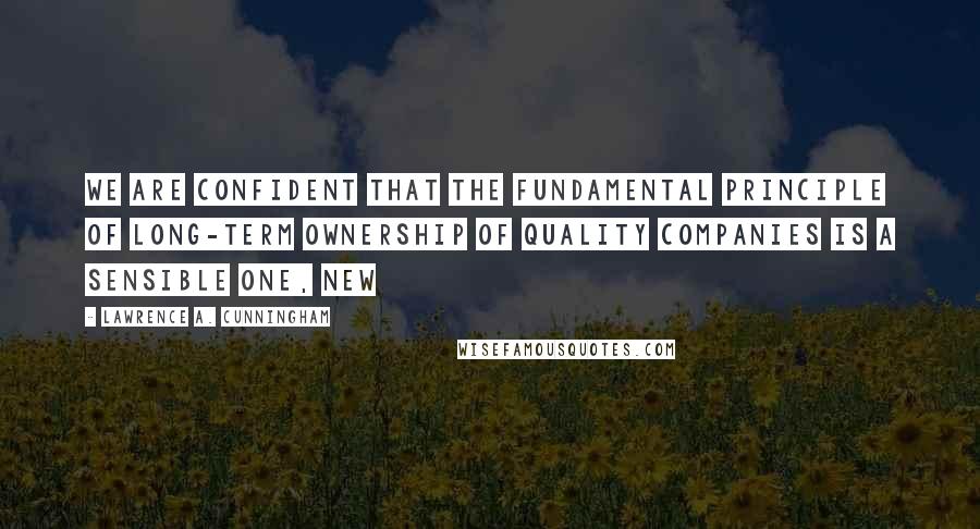 Lawrence A. Cunningham Quotes: we are confident that the fundamental principle of long-term ownership of quality companies is a sensible one, new