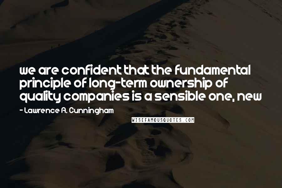 Lawrence A. Cunningham Quotes: we are confident that the fundamental principle of long-term ownership of quality companies is a sensible one, new