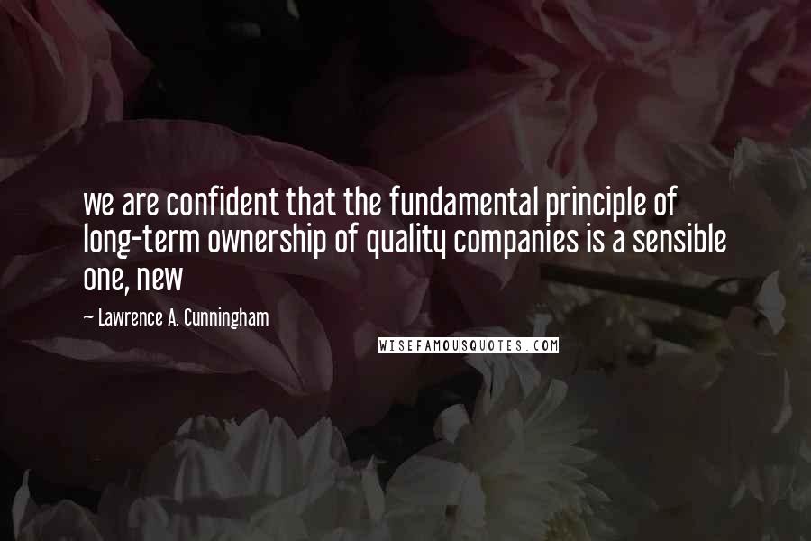 Lawrence A. Cunningham Quotes: we are confident that the fundamental principle of long-term ownership of quality companies is a sensible one, new