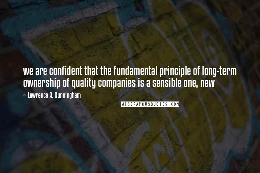 Lawrence A. Cunningham Quotes: we are confident that the fundamental principle of long-term ownership of quality companies is a sensible one, new