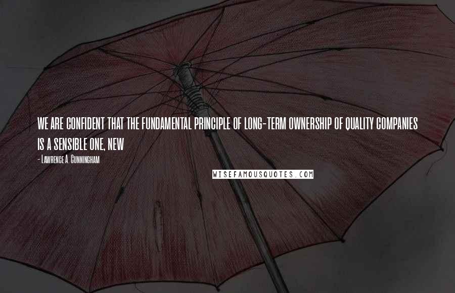 Lawrence A. Cunningham Quotes: we are confident that the fundamental principle of long-term ownership of quality companies is a sensible one, new