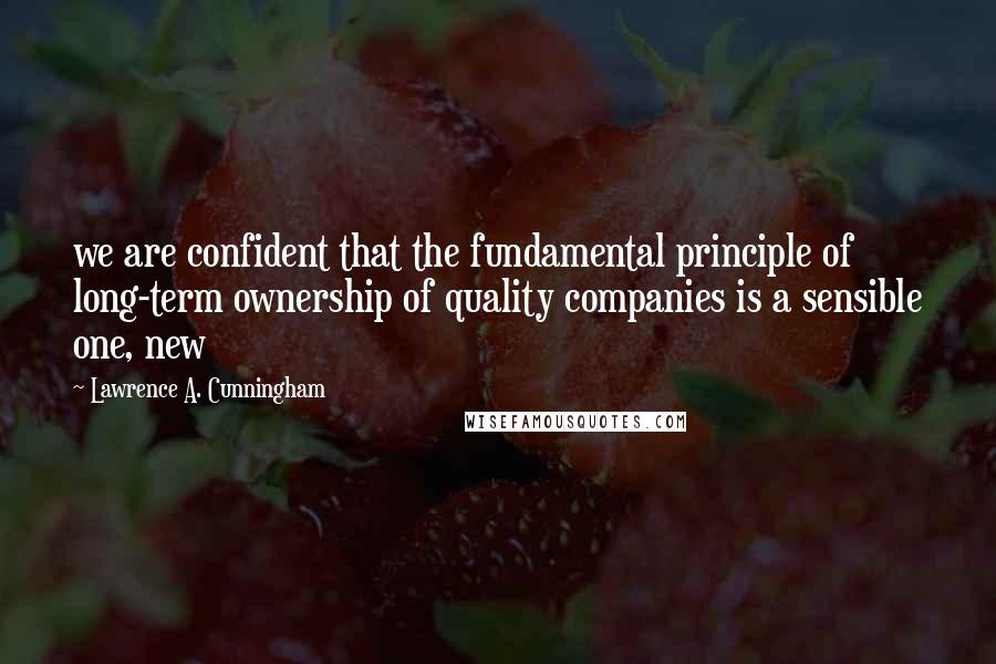 Lawrence A. Cunningham Quotes: we are confident that the fundamental principle of long-term ownership of quality companies is a sensible one, new