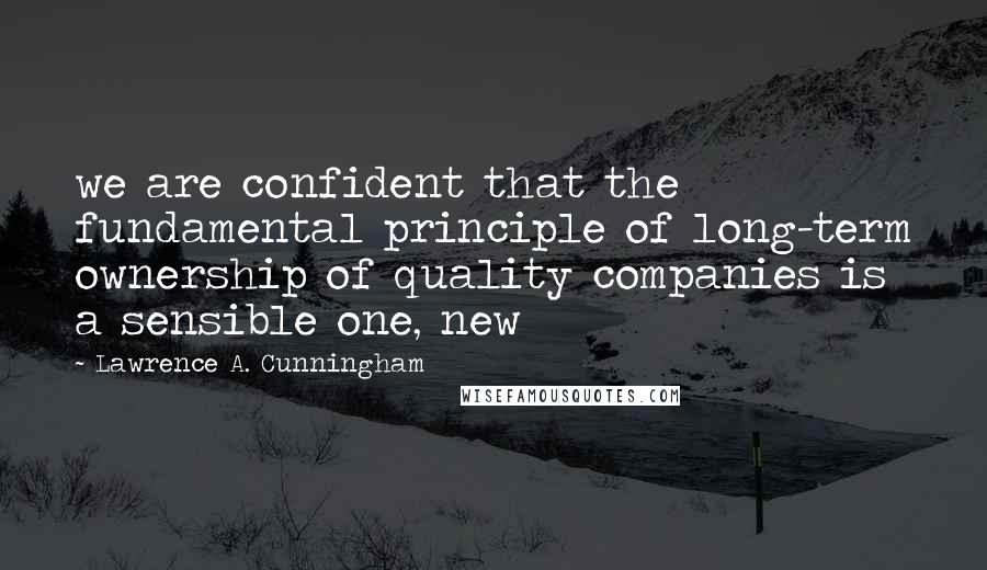 Lawrence A. Cunningham Quotes: we are confident that the fundamental principle of long-term ownership of quality companies is a sensible one, new