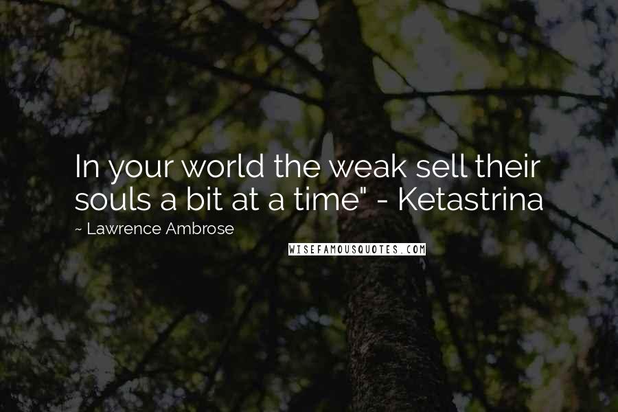 Lawrence Ambrose Quotes: In your world the weak sell their souls a bit at a time" - Ketastrina