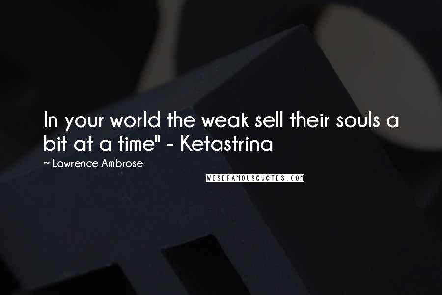 Lawrence Ambrose Quotes: In your world the weak sell their souls a bit at a time" - Ketastrina