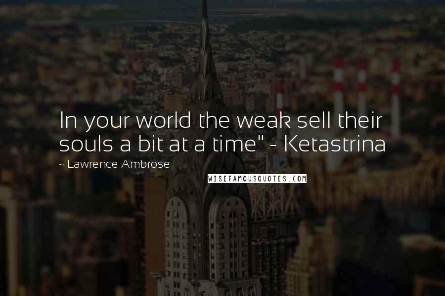Lawrence Ambrose Quotes: In your world the weak sell their souls a bit at a time" - Ketastrina