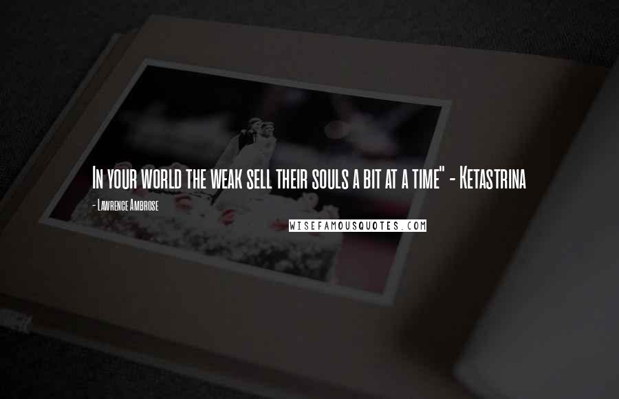Lawrence Ambrose Quotes: In your world the weak sell their souls a bit at a time" - Ketastrina