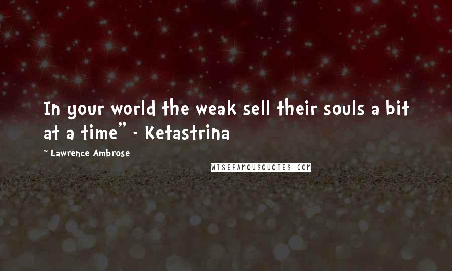 Lawrence Ambrose Quotes: In your world the weak sell their souls a bit at a time" - Ketastrina