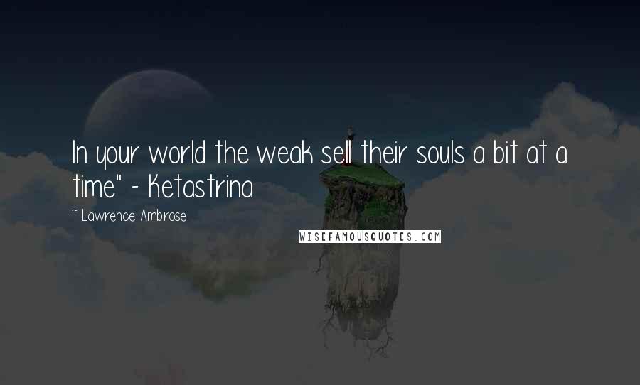 Lawrence Ambrose Quotes: In your world the weak sell their souls a bit at a time" - Ketastrina