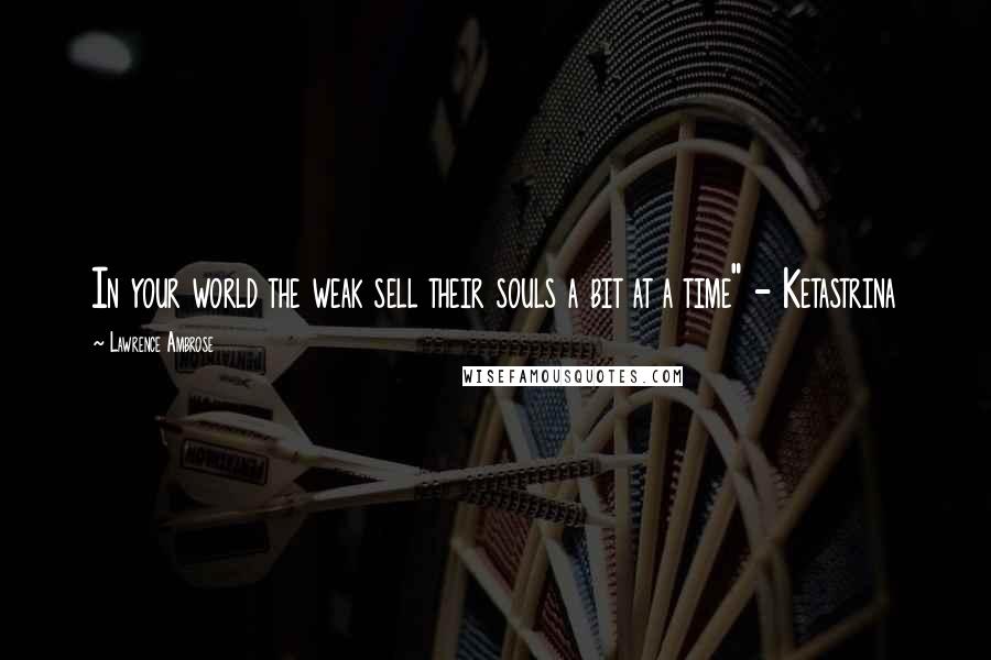 Lawrence Ambrose Quotes: In your world the weak sell their souls a bit at a time" - Ketastrina
