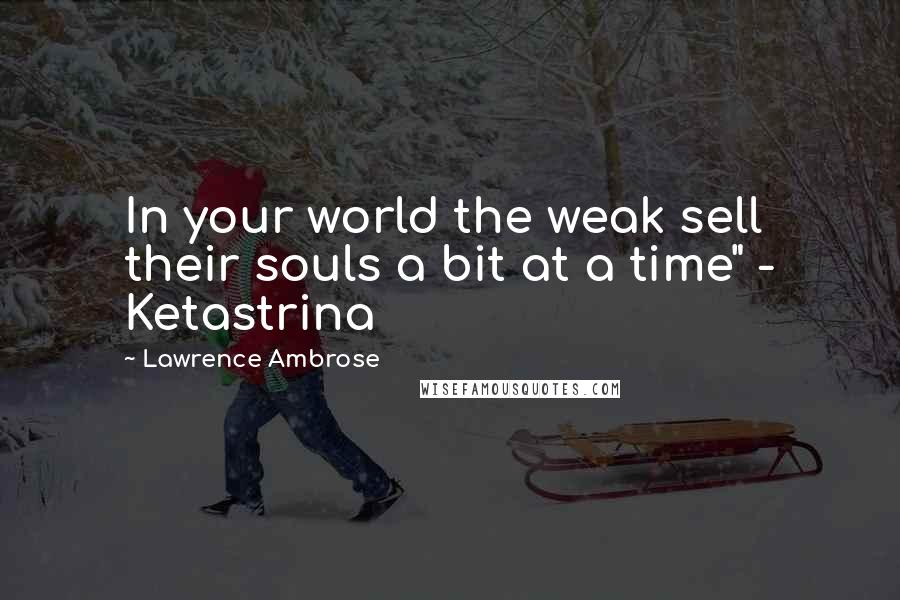 Lawrence Ambrose Quotes: In your world the weak sell their souls a bit at a time" - Ketastrina