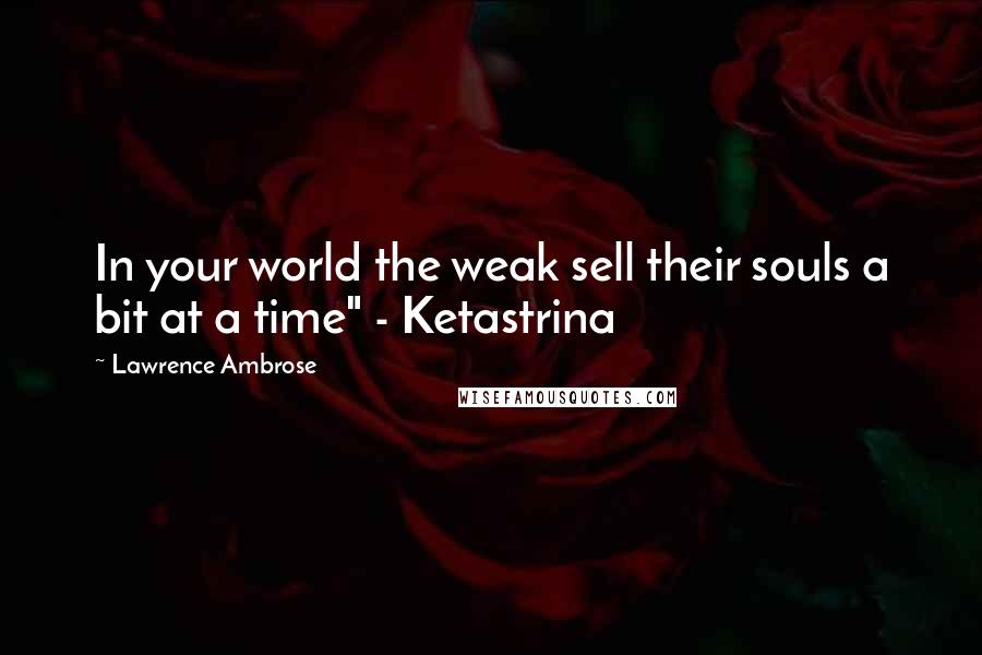 Lawrence Ambrose Quotes: In your world the weak sell their souls a bit at a time" - Ketastrina