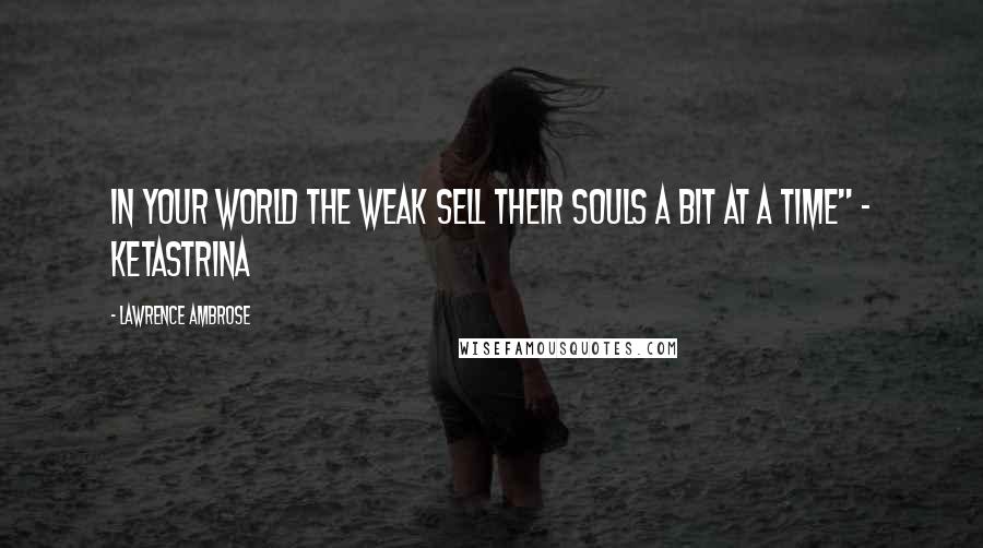 Lawrence Ambrose Quotes: In your world the weak sell their souls a bit at a time" - Ketastrina