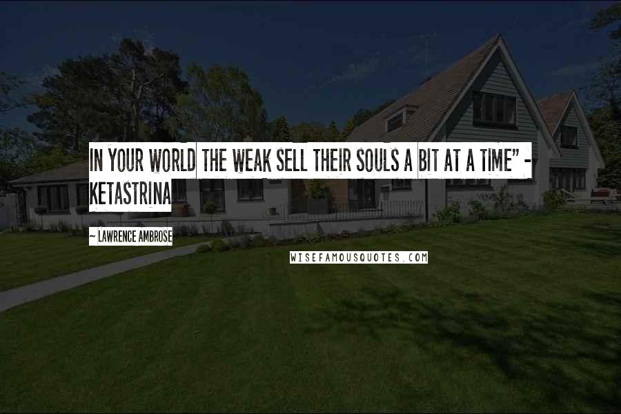 Lawrence Ambrose Quotes: In your world the weak sell their souls a bit at a time" - Ketastrina