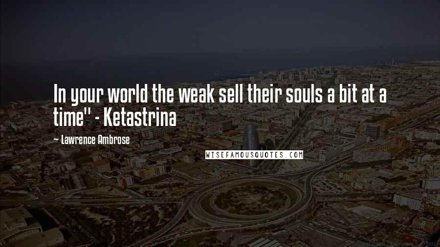 Lawrence Ambrose Quotes: In your world the weak sell their souls a bit at a time" - Ketastrina