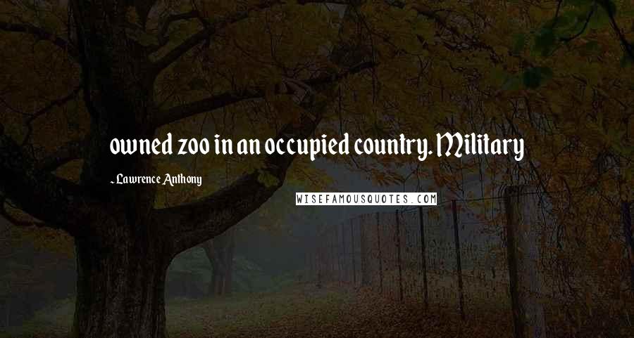 Lawrence Anthony Quotes: owned zoo in an occupied country. Military