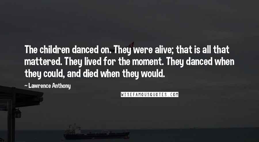 Lawrence Anthony Quotes: The children danced on. They were alive; that is all that mattered. They lived for the moment. They danced when they could, and died when they would.