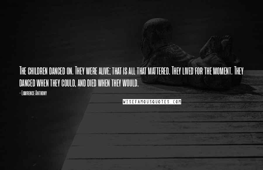 Lawrence Anthony Quotes: The children danced on. They were alive; that is all that mattered. They lived for the moment. They danced when they could, and died when they would.