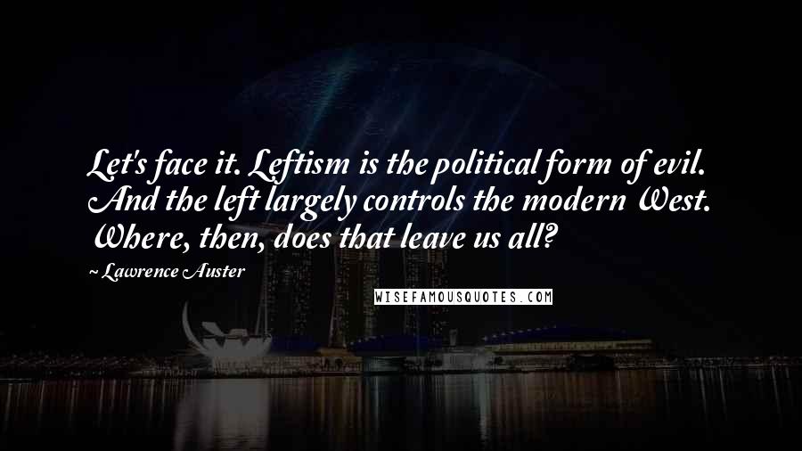 Lawrence Auster Quotes: Let's face it. Leftism is the political form of evil. And the left largely controls the modern West. Where, then, does that leave us all?