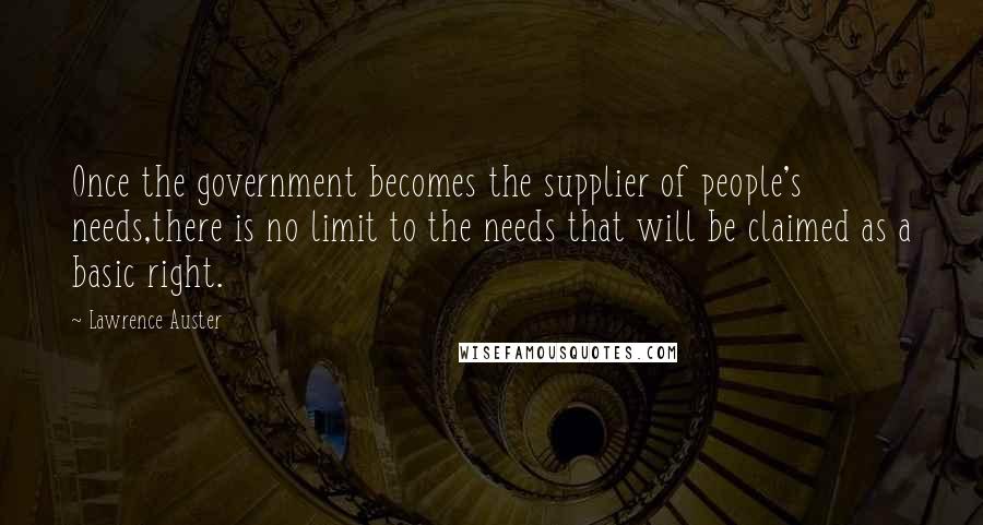 Lawrence Auster Quotes: Once the government becomes the supplier of people's needs,there is no limit to the needs that will be claimed as a basic right.