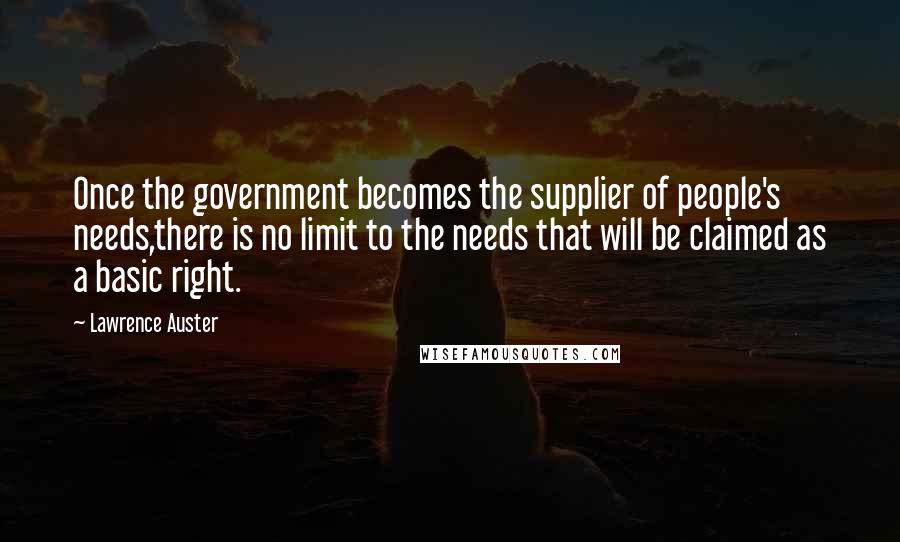 Lawrence Auster Quotes: Once the government becomes the supplier of people's needs,there is no limit to the needs that will be claimed as a basic right.