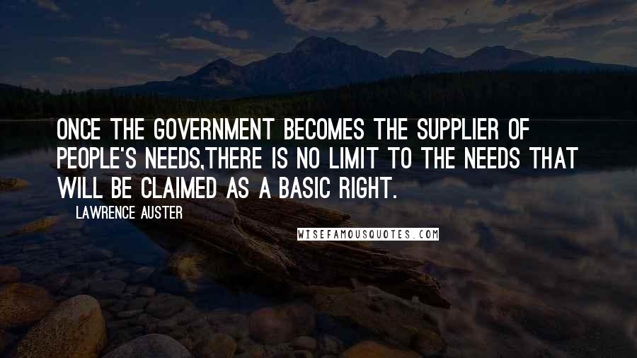 Lawrence Auster Quotes: Once the government becomes the supplier of people's needs,there is no limit to the needs that will be claimed as a basic right.